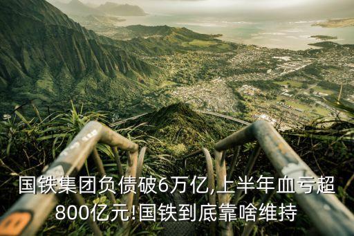 國鐵集團負(fù)債破6萬億,上半年血虧超800億元!國鐵到底靠啥維持