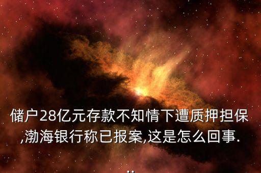 儲戶28億元存款不知情下遭質押擔保,渤海銀行稱已報案,這是怎么回事...