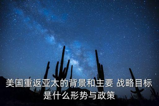 美國重返亞太的背景和主要 戰(zhàn)略目標(biāo)是什么形勢(shì)與政策