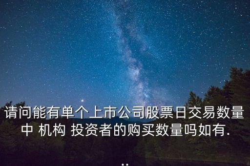 請問能有單個上市公司股票日交易數量中 機構 投資者的購買數量嗎如有...