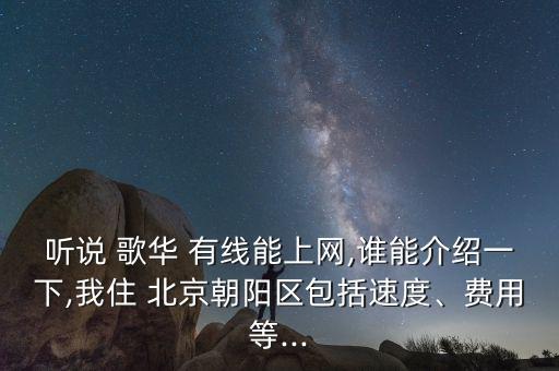 聽說 歌華 有線能上網(wǎng),誰能介紹一下,我住 北京朝陽區(qū)包括速度、費用等...
