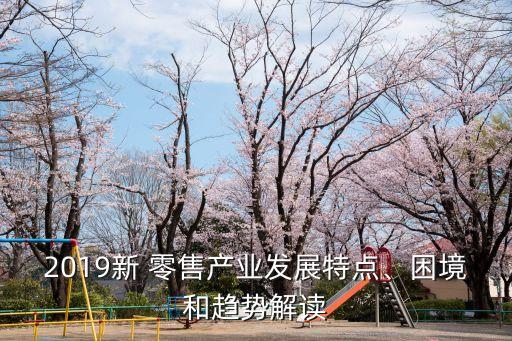 2019新 零售產(chǎn)業(yè)發(fā)展特點、困境和趨勢解讀