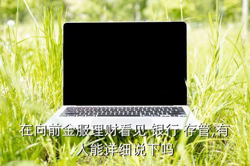 在向前金服理財看見 銀行 存管,有人能詳細(xì)說下嗎