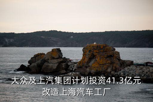 大眾及上汽集團(tuán)計(jì)劃投資41.3億元改造上海汽車工廠