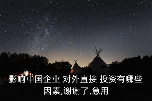 影響中國(guó)企業(yè) 對(duì)外直接 投資有哪些因素,謝謝了,急用