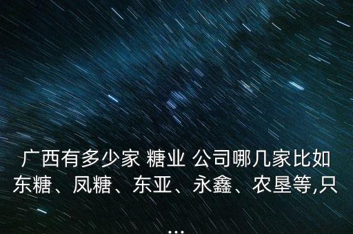 廣西有多少家 糖業(yè) 公司哪幾家比如東糖、鳳糖、東亞、永鑫、農(nóng)墾等,只...