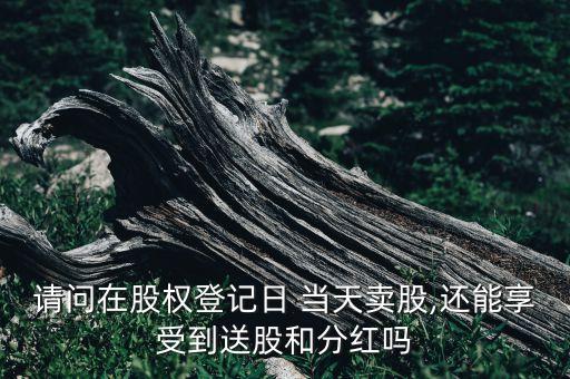 請問在股權(quán)登記日 當天賣股,還能享受到送股和分紅嗎
