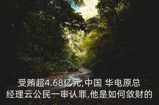 受賄超4.68億元,中國 華電原總經(jīng)理云公民一審認(rèn)罪,他是如何斂財?shù)? class=