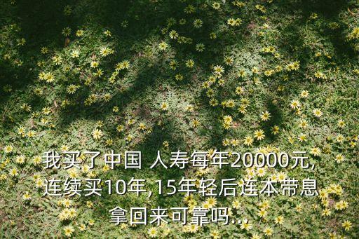 我買(mǎi)了中國(guó) 人壽每年20000元, 連續(xù)買(mǎi)10年,15年輕后連本帶息拿回來(lái)可靠嗎...