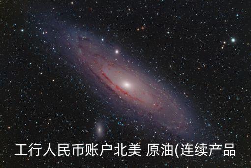 工行人民幣賬戶(hù)北美 原油(連續(xù)產(chǎn)品
