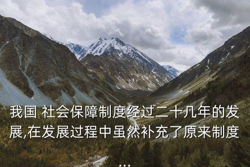 我國 社會保障制度經(jīng)過二十幾年的發(fā)展,在發(fā)展過程中雖然補(bǔ)充了原來制度...