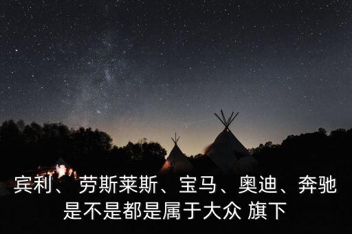 賓利、 勞斯萊斯、寶馬、奧迪、奔馳是不是都是屬于大眾 旗下