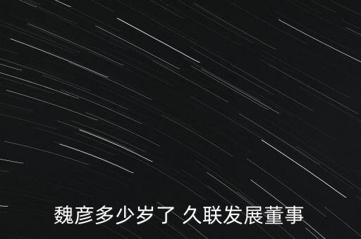 魏彥多少歲了 久聯發(fā)展董事
