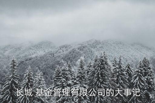 長(zhǎng)城 基金管理有限公司的大事記