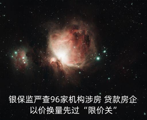 銀保監(jiān)嚴(yán)查96家機(jī)構(gòu)涉房 貸款房企以價換量先過“限價關(guān)”