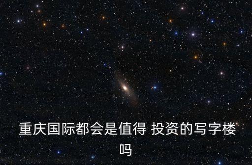  重慶國際都會是值得 投資的寫字樓嗎