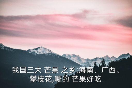 我國(guó)三大 芒果 之鄉(xiāng):海南、廣西、攀枝花,哪的 芒果好吃