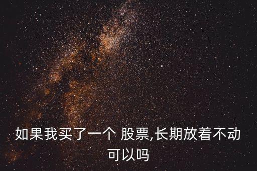如果我買了一個(gè) 股票,長(zhǎng)期放著不動(dòng)可以嗎