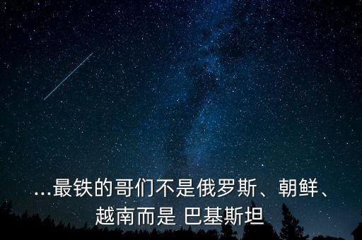 ...最鐵的哥們不是俄羅斯、朝鮮、越南而是 巴基斯坦