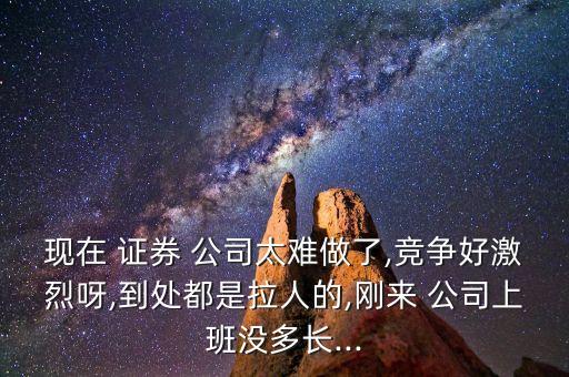 現(xiàn)在 證券 公司太難做了,競(jìng)爭好激烈呀,到處都是拉人的,剛來 公司上班沒多長...