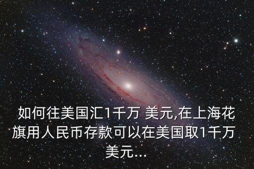 如何往美國(guó)匯1千萬(wàn) 美元,在上?；ㄆ煊萌嗣駧糯婵羁梢栽诿绹?guó)取1千萬(wàn) 美元...