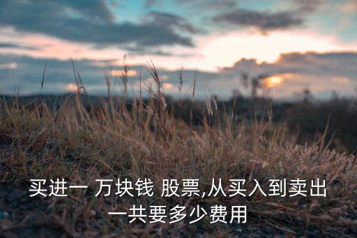 買進(jìn)一 萬塊錢 股票,從買入到賣出一共要多少費用