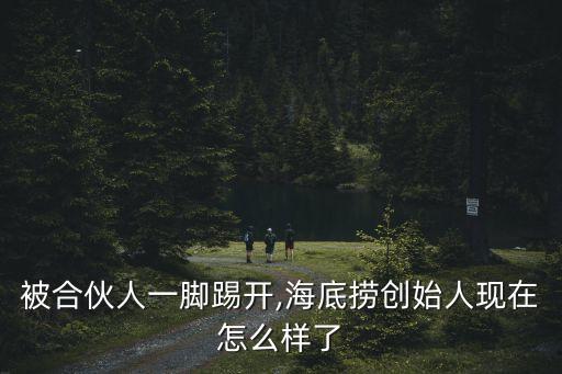 被合伙人一腳踢開(kāi),海底撈創(chuàng)始人現(xiàn)在怎么樣了