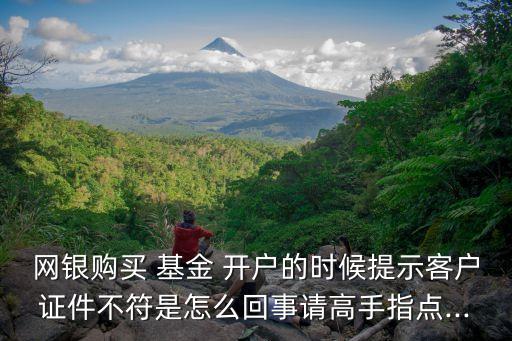 網(wǎng)銀購(gòu)買 基金 開(kāi)戶的時(shí)候提示客戶證件不符是怎么回事請(qǐng)高手指點(diǎn)...