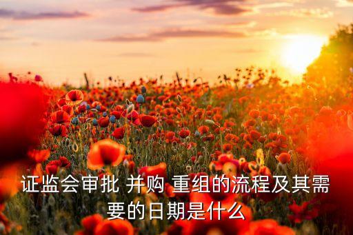 證監(jiān)會審批 并購 重組的流程及其需要的日期是什么