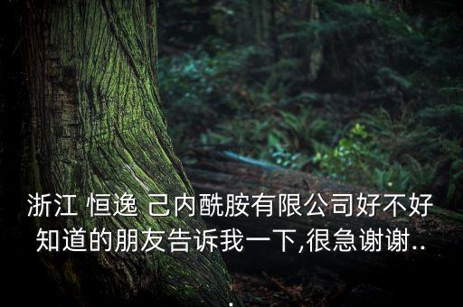 浙江 恒逸 己內酰胺有限公司好不好知道的朋友告訴我一下,很急謝謝...