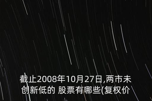 截止2008年10月27日,兩市未創(chuàng)新低的 股票有哪些(復權(quán)價