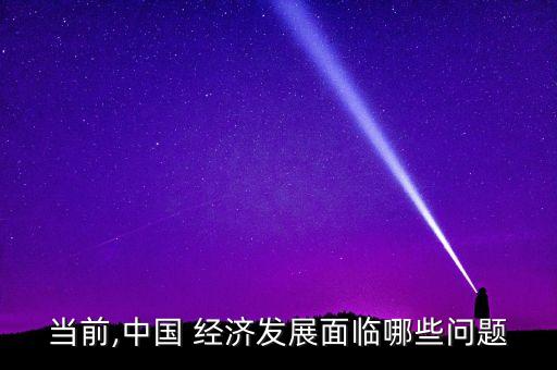 當(dāng)前,中國(guó) 經(jīng)濟(jì)發(fā)展面臨哪些問題