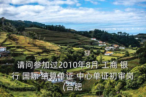 請(qǐng)問參加過2010年8月 工商 銀行 國際 結(jié)算單證 中心單證初審崗(合肥