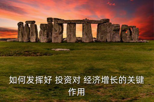 如何發(fā)揮好 投資對 經(jīng)濟增長的關鍵作用