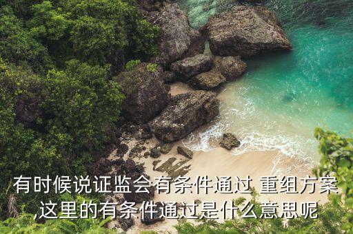 有時候說證監(jiān)會有條件通過 重組方案,這里的有條件通過是什么意思呢