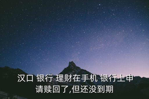  漢口 銀行 理財(cái)在手機(jī) 銀行上申請(qǐng)贖回了,但還沒到期