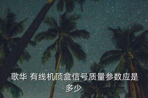  歌華 有線機頂盒信號質量參數(shù)應是多少