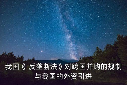 我國(guó)《 反壟斷法》對(duì)跨國(guó)并購的規(guī)制與我國(guó)的外資引進(jìn)