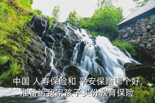 中國 人壽保險(xiǎn)和 平安保險(xiǎn)哪個(gè)好,準(zhǔn)備給我家孩子買份教育保險(xiǎn)