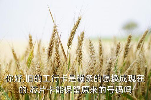 你好,舊的工行卡是磁條的想換成現在的 芯片卡能保留原來的號碼嗎