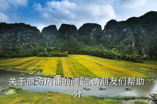 關(guān)于商場(chǎng)店鋪的問題,請(qǐng)朋友們幫助 分
