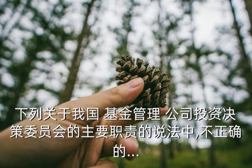 下列關(guān)于我國(guó) 基金管理 公司投資決策委員會(huì)的主要職責(zé)的說法中,不正確的...