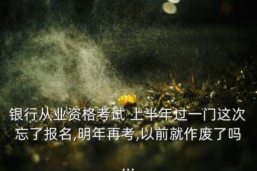 銀行從業(yè)資格考試 上半年過(guò)一門(mén)這次忘了報(bào)名,明年再考,以前就作廢了嗎...