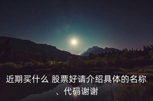 近期買什么 股票好請介紹具體的名稱、代碼謝謝