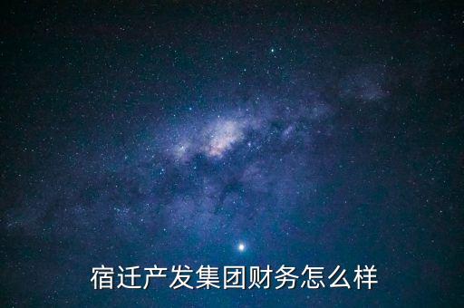 宿遷產(chǎn)發(fā)集團財務怎么樣