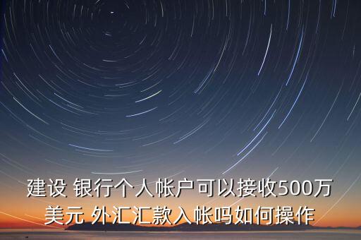建設(shè) 銀行個(gè)人帳戶可以接收500萬(wàn)美元 外匯匯款入帳嗎如何操作