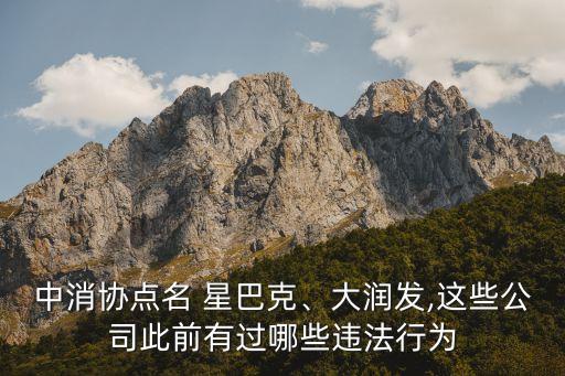 中消協(xié)點(diǎn)名 星巴克、大潤(rùn)發(fā),這些公司此前有過(guò)哪些違法行為