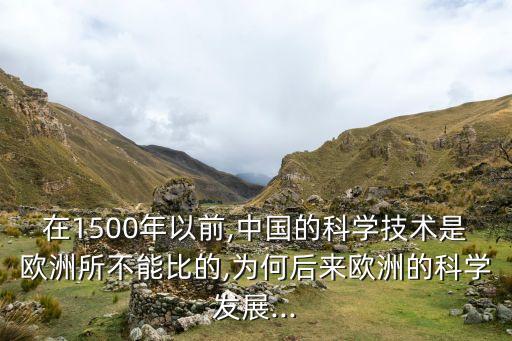 在1500年以前,中國(guó)的科學(xué)技術(shù)是歐洲所不能比的,為何后來歐洲的科學(xué)發(fā)展...