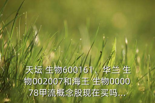  天壇 生物600161、華蘭 生物002007和海王 生物000078甲流概念股現(xiàn)在買嗎...