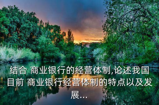 結(jié)合 商業(yè)銀行的經(jīng)營體制,論述我國目前 商業(yè)銀行經(jīng)營體制的特點(diǎn)以及發(fā)展...